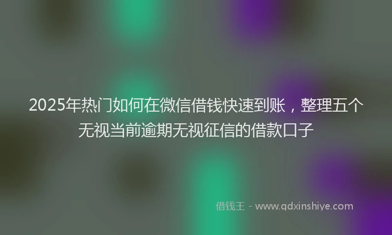 2025年热门如何在微信借钱快速到账，整理五个无视当前逾期无视征信的借款口子