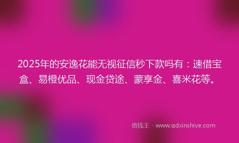 2025年的安逸花能无视征信秒下款吗有:速借宝盒、易橙优品、现金贷途、蒙享金、喜米花等。