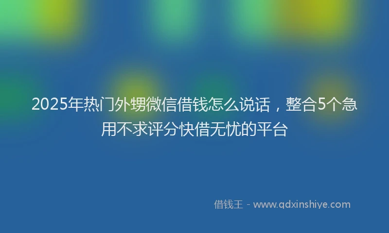 2025年热门外甥微信借钱怎么说话，整合5个急用不求评分快借无忧的平台