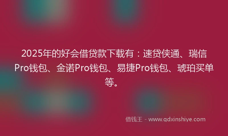 2025年的好会借贷款下载有：速贷侠通、瑞信Pro钱包、金诺Pro钱包、易捷Pro钱包、琥珀买单等。