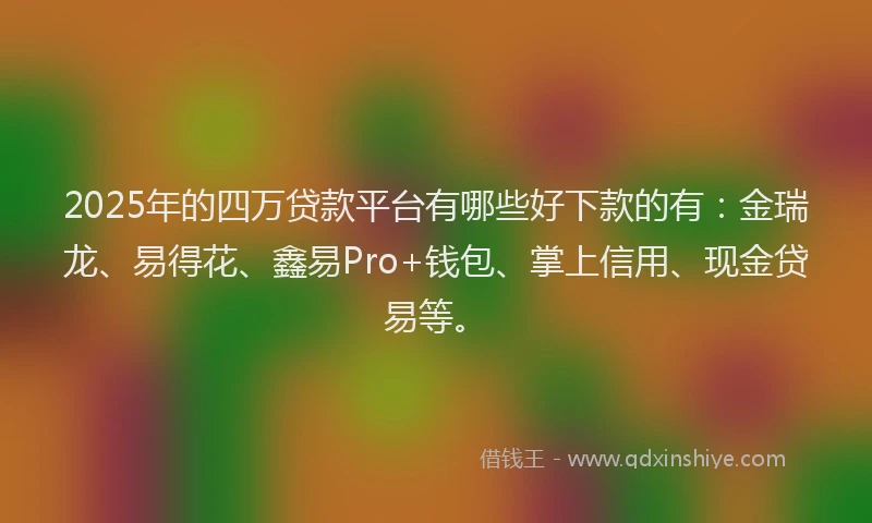 2025年的四万贷款平台有哪些好下款的有：金瑞龙、易得花、鑫易Pro+钱包、掌上信用、现金贷易等。