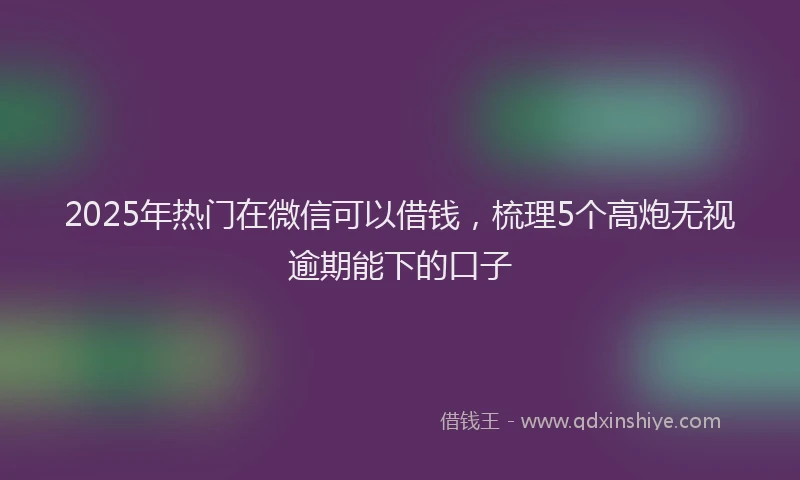 2025年热门在微信可以借钱，梳理5个高炮无视逾期能下的口子