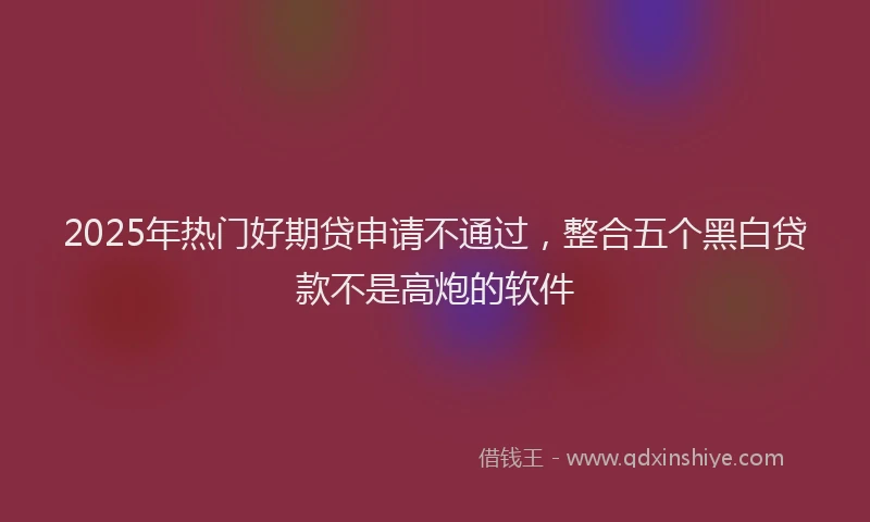 2025年热门好期贷申请不通过,整合五个黑白贷款不是高炮的软件