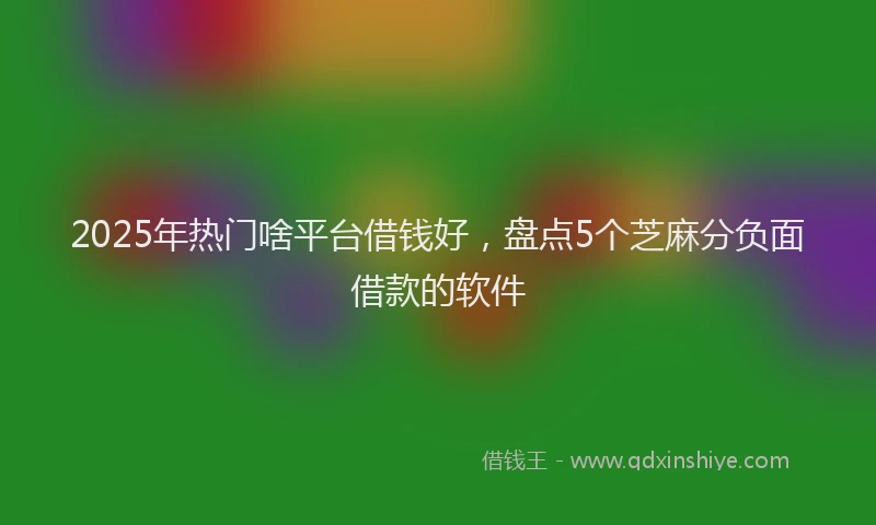 2025年热门啥平台借钱好，盘点5个芝麻分负面借款的软件