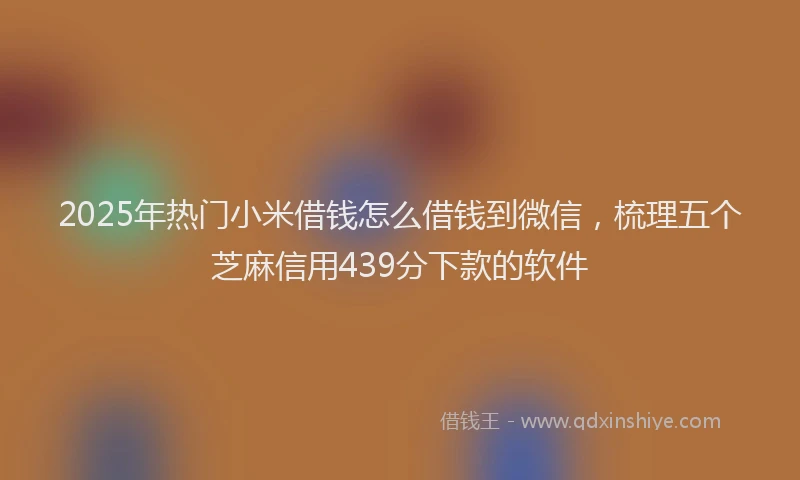 2025年热门小米借钱怎么借钱到微信，梳理五个芝麻信用439分下款的软件