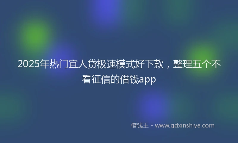 2025年热门宜人贷极速模式好下款，整理五个不看征信的借钱app