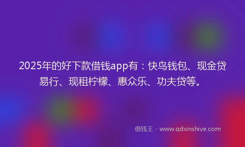 2025年的好下款借钱app有：快鸟钱包、现金贷易行、现租柠檬、惠众乐、功夫贷等。