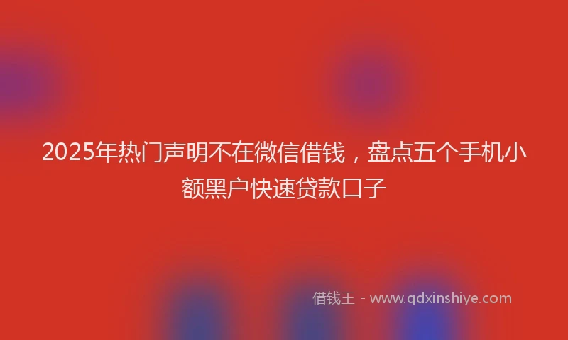 2025年热门声明不在微信借钱，盘点五个手机小额黑户快速贷款口子