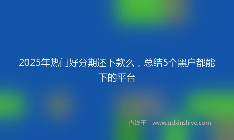 2025年热门好分期还下款么，总结5个黑户都能下的平台