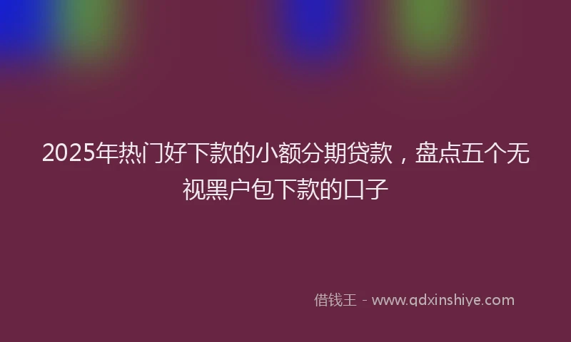 2025年热门好下款的小额分期贷款，盘点五个无视黑户包下款的口子