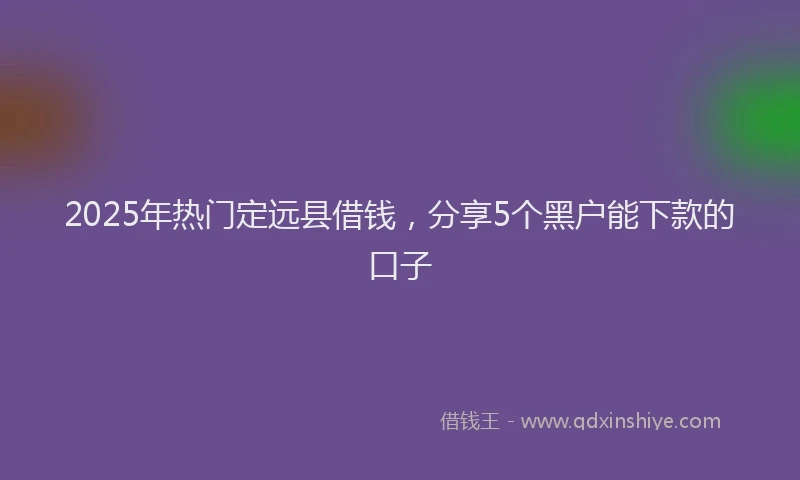 2025年热门定远县借钱，分享5个黑户能下款的口子