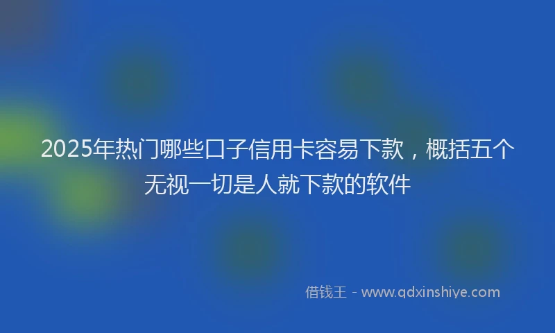 2025年热门哪些口子信用卡容易下款，概括五个无视一切是人就下款的软件