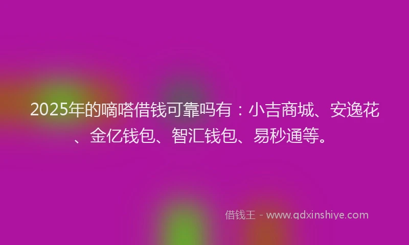 2025年的嘀嗒借钱可靠吗有：小吉商城、安逸花、金亿钱包、智汇钱包、易秒通等。