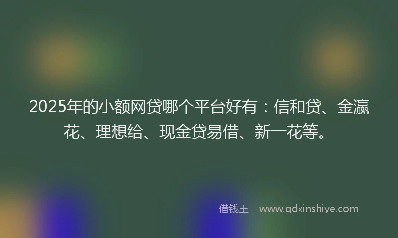 2025年的小额网贷哪个平台好有:信和贷、金瀛花、理想给、现金贷易借、新一花等。