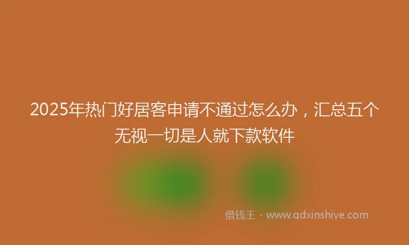 2025年热门好居客申请不通过怎么办，汇总五个无视一切是人就下款软件