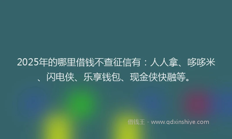 2025年的哪里借钱不查征信有：人人拿、哆哆米、闪电侠、乐享钱包、现金侠快融等。