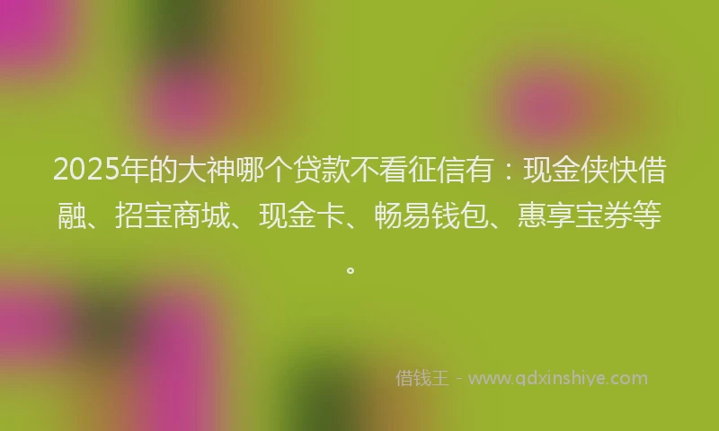 2025年的大神哪个贷款不看征信有：现金侠快借融、招宝商城、现金卡、畅易钱包、惠享宝券等。
