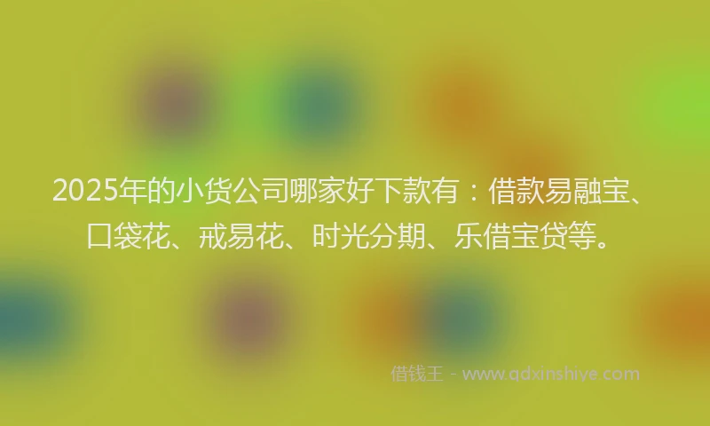 2025年的小货公司哪家好下款有：借款易融宝、口袋花、戒易花、时光分期、乐借宝贷等。