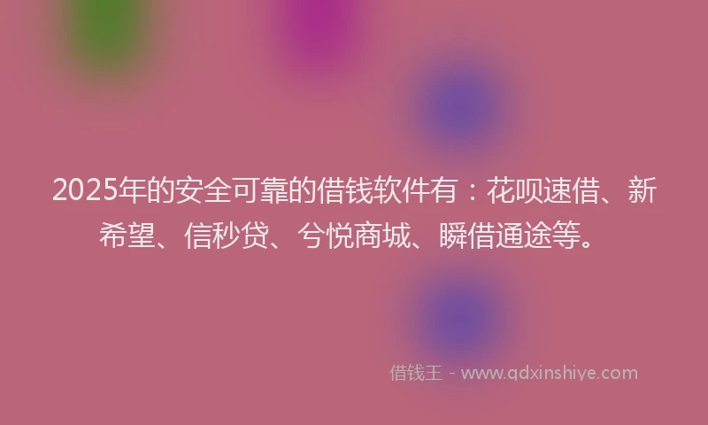 2025年的安全可靠的借钱软件有：花呗速借、新希望、信秒贷、兮悦商城、瞬借通途等。