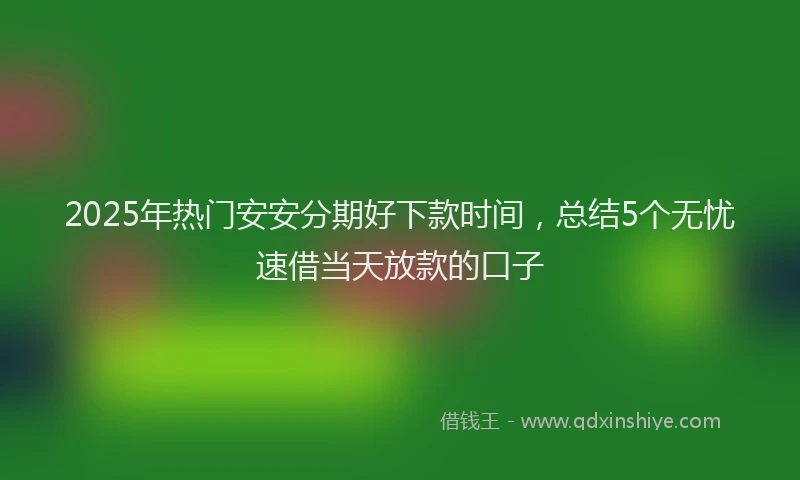 2025年热门安安分期好下款时间，总结5个无忧速借当天放款的口子