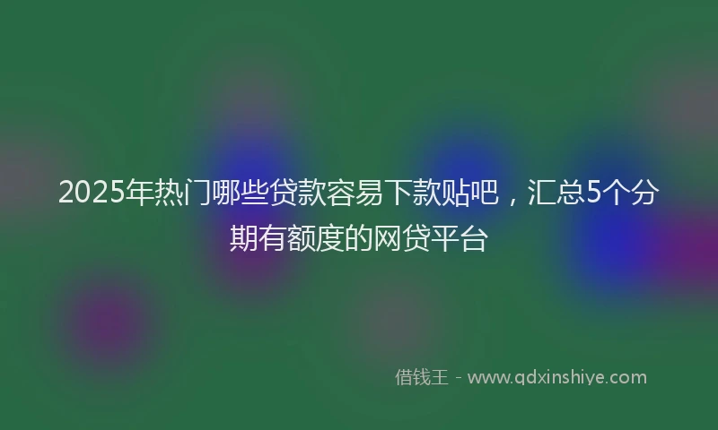 2025年热门哪些贷款容易下款贴吧，汇总5个分期有额度的网贷平台