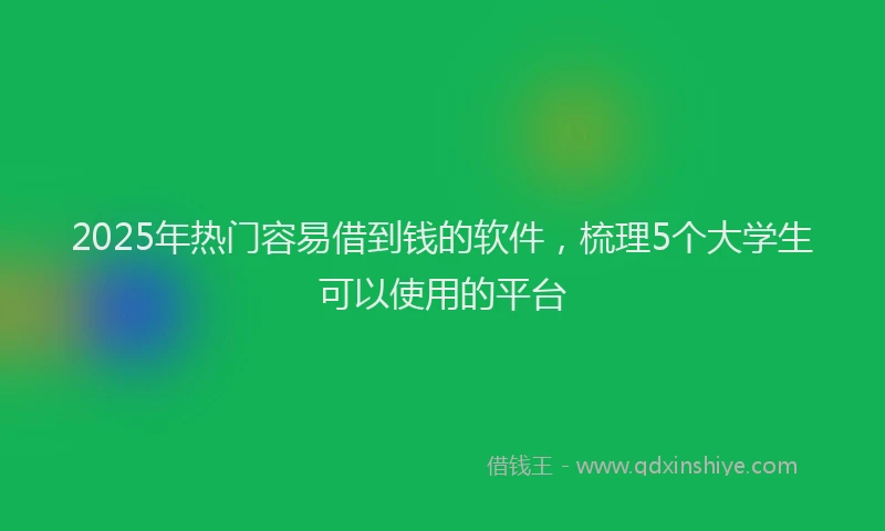 2025年热门容易借到钱的软件，梳理5个大学生可以使用的平台