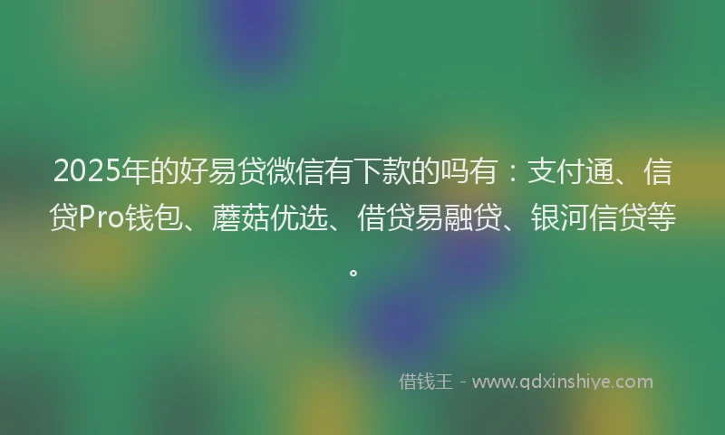 2025年的好易贷微信有下款的吗有：支付通、信贷Pro钱包、蘑菇优选、借贷易融贷、银河信贷等。