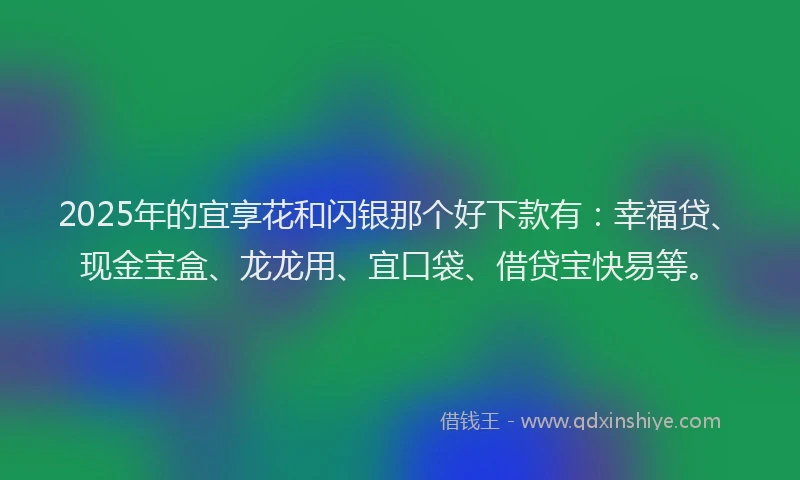 2025年的宜享花和闪银那个好下款有：幸福贷、现金宝盒、龙龙用、宜口袋、借贷宝快易等。