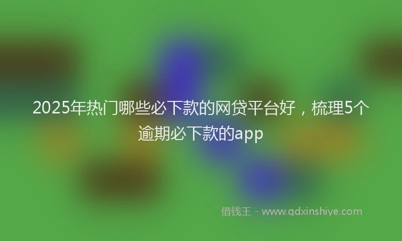 2025年热门哪些必下款的网贷平台好，梳理5个逾期必下款的app