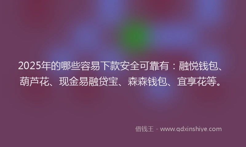 2025年的哪些容易下款安全可靠有：融悦钱包、葫芦花、现金易融贷宝、森森钱包、宜享花等。