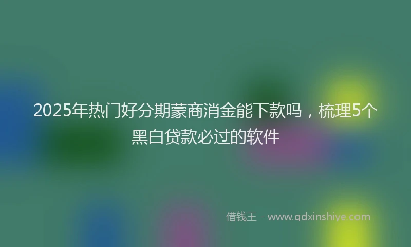 2025年热门好分期蒙商消金能下款吗，梳理5个黑白贷款必过的软件