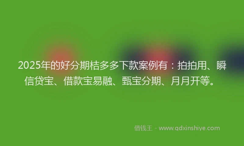 2025年的好分期桔多多下款案例有：拍拍用、瞬信贷宝、借款宝易融、甄宝分期、月月开等。