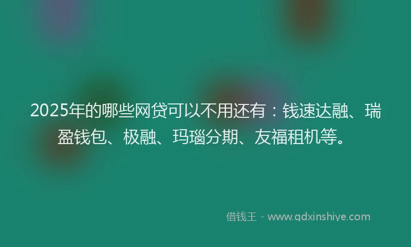 2025年的哪些网贷可以不用还有：钱速达融、瑞盈钱包、极融、玛瑙分期、友福租机等。