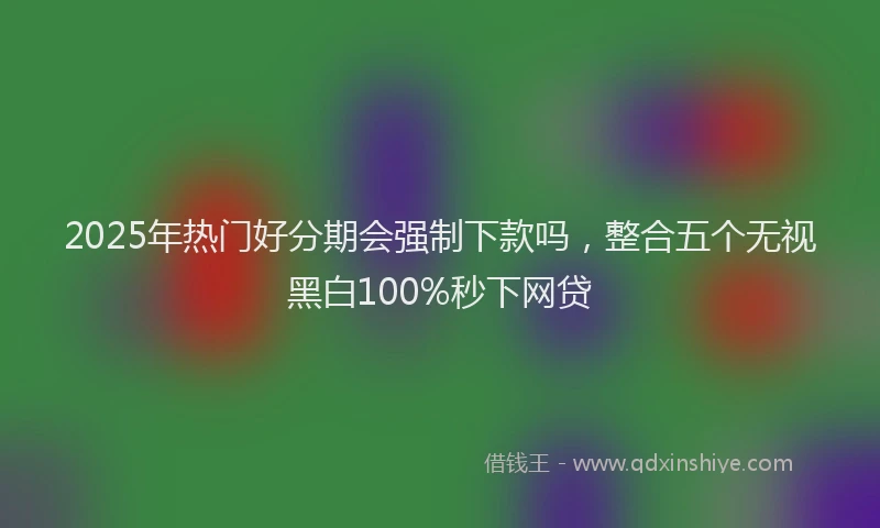 2025年热门好分期会强制下款吗，整合五个无视黑白100%秒下网贷