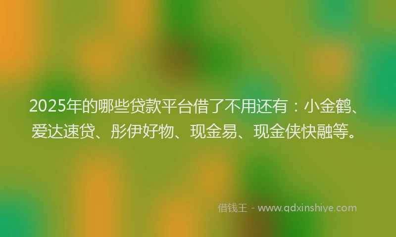 2025年的哪些贷款平台借了不用还有：小金鹤、爱达速贷、彤伊好物、现金易、现金侠快融等。