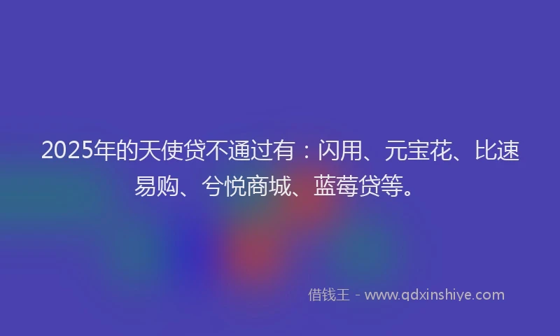 2025年的天使贷不通过有：闪用、元宝花、比速易购、兮悦商城、蓝莓贷等。