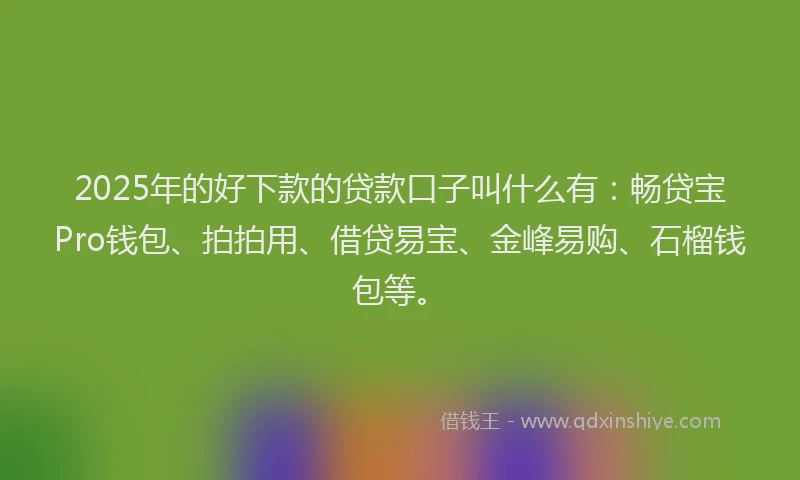 2025年的好下款的贷款口子叫什么有：畅贷宝Pro钱包、拍拍用、借贷易宝、金峰易购、石榴钱包等。