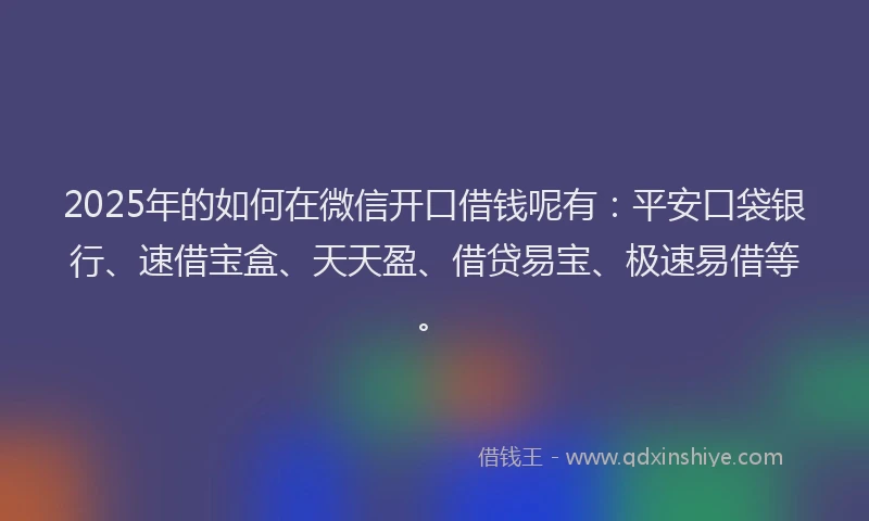 2025年的如何在微信开口借钱呢有：平安口袋银行、速借宝盒、天天盈、借贷易宝、极速易借等。