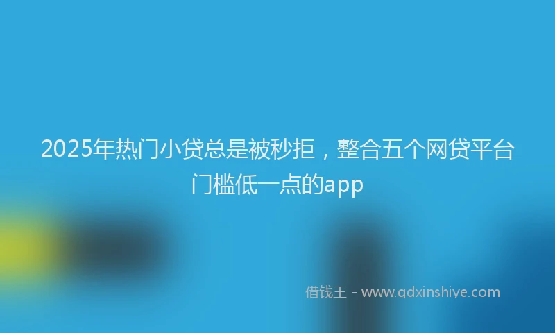 2025年热门小贷总是被秒拒，整合五个网贷平台门槛低一点的app