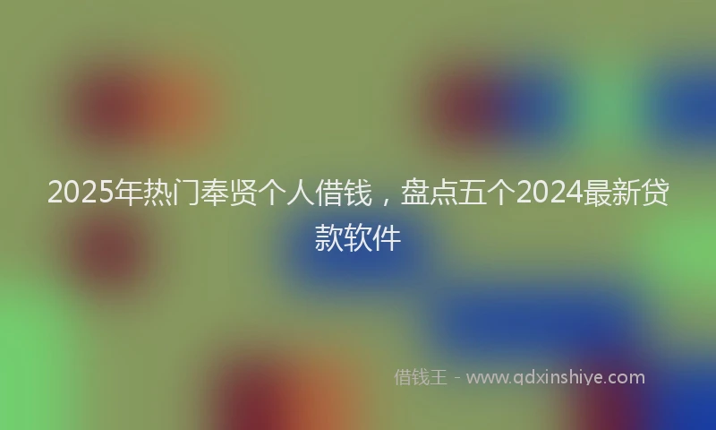 2025年热门奉贤个人借钱，盘点五个2024最新贷款软件