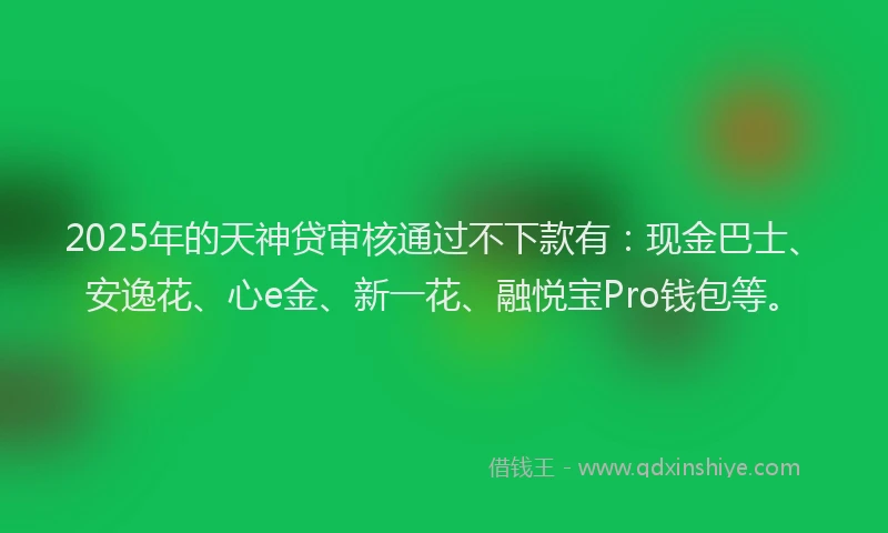 2025年的天神贷审核通过不下款有：现金巴士、安逸花、心e金、新一花、融悦宝Pro钱包等。
