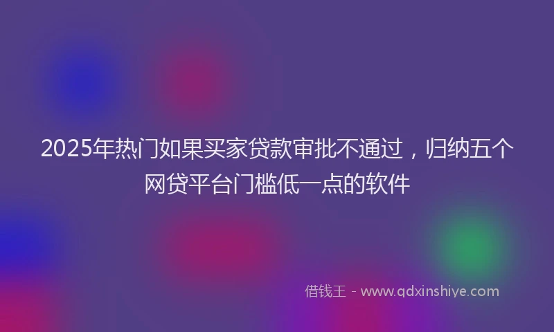 2025年热门如果买家贷款审批不通过，归纳五个网贷平台门槛低一点的软件