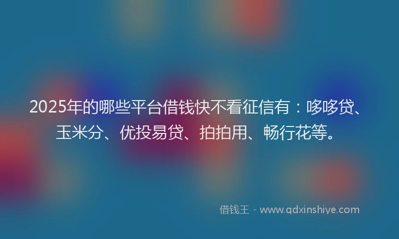 2025年的哪些平台借钱快不看征信有：哆哆贷、玉米分、优投易贷、拍拍用、畅行花等。