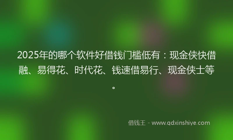 2025年的哪个软件好借钱门槛低有：现金侠快借融、易得花、时代花、钱速借易行、现金侠士等。