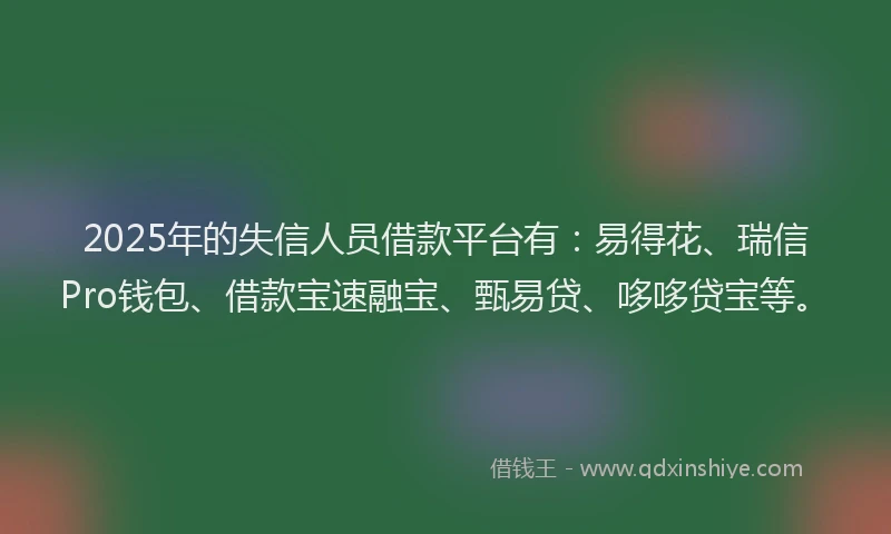 2025年的失信人员借款平台有：易得花、瑞信Pro钱包、借款宝速融宝、甄易贷、哆哆贷宝等。