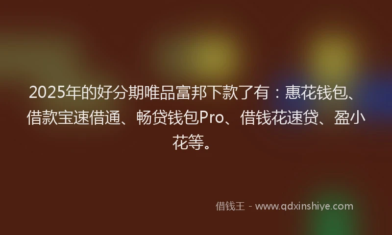 2025年的好分期唯品富邦下款了有：惠花钱包、借款宝速借通、畅贷钱包Pro、借钱花速贷、盈小花等。