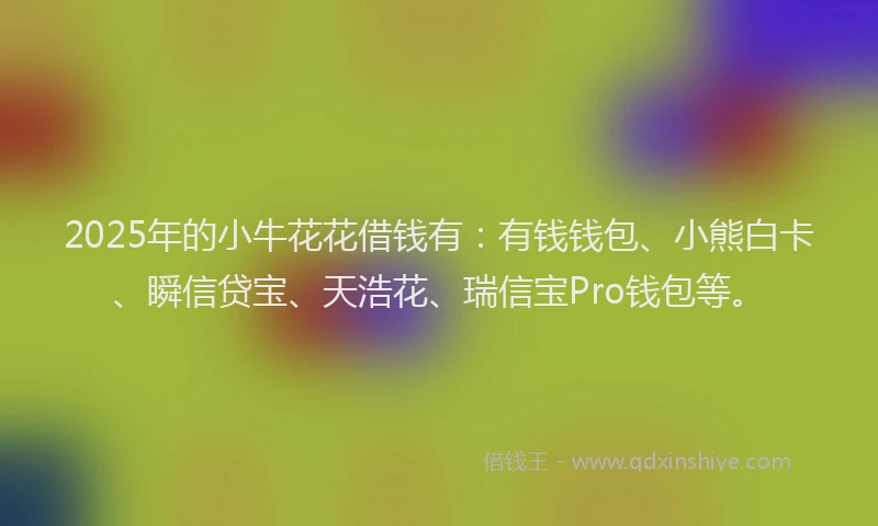 2025年的小牛花花借钱有:有钱钱包、小熊白卡、瞬信贷宝、天浩花、瑞信宝Pro钱包等。