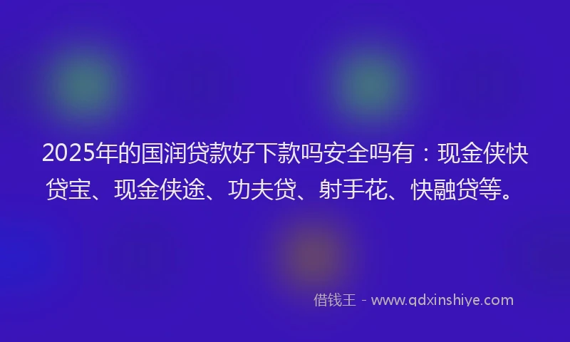 2025年的国润贷款好下款吗安全吗有：现金侠快贷宝、现金侠途、功夫贷、射手花、快融贷等。