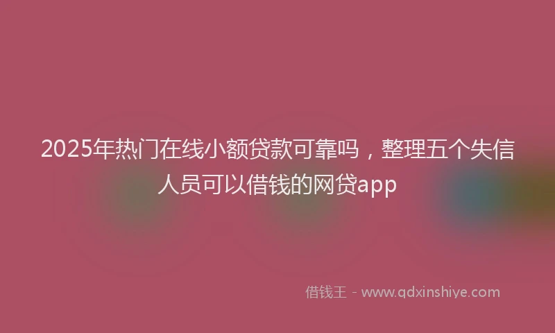 2025年热门在线小额贷款可靠吗，整理五个失信人员可以借钱的网贷app