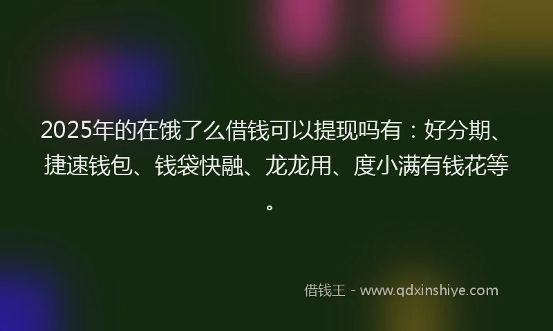 2025年的在饿了么借钱可以提现吗有：好分期、捷速钱包、钱袋快融、龙龙用、度小满有钱花等。